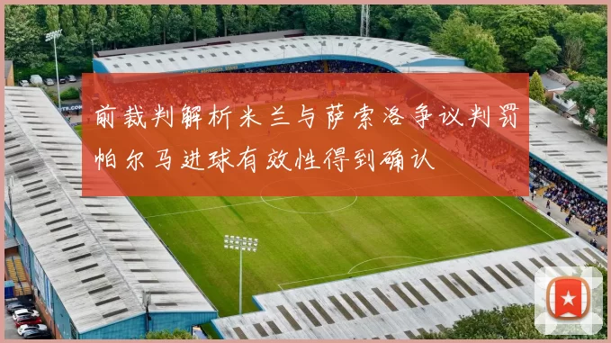 前裁判解析米兰与萨索洛争议判罚帕尔马进球有效性得到确认