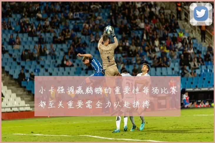 小卡强调赢鹈鹕的重要性每场比赛都至关重要需全力以赴拼搏