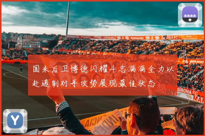 国米后卫博德闪耀斗志满满全力以赴遏制对手攻势展现最佳状态