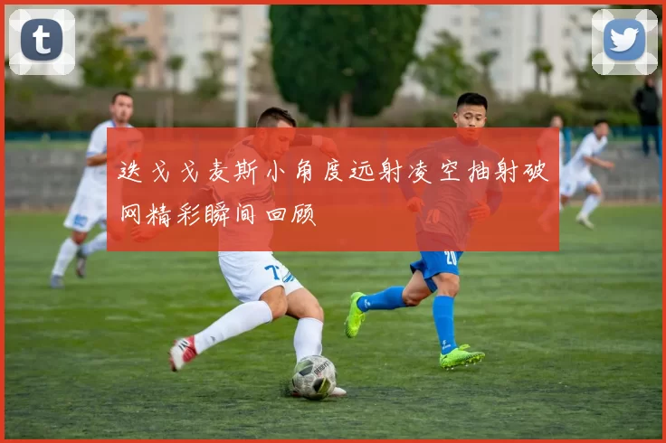 迭戈戈麦斯小角度远射凌空抽射破网精彩瞬间回顾