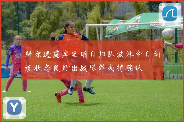 科尔透露库里明日归队波津今日训练状态良好出战绿军尚待确认