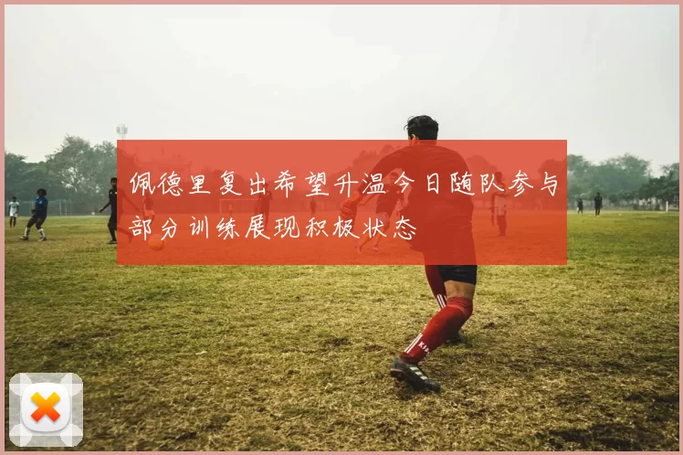 佩德里复出希望升温今日随队参与部分训练展现积极状态