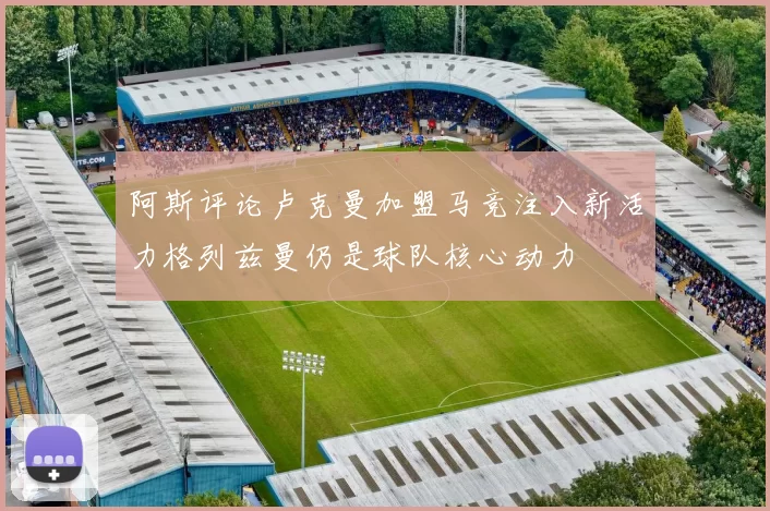 阿斯评论卢克曼加盟马竞注入新活力格列兹曼仍是球队核心动力