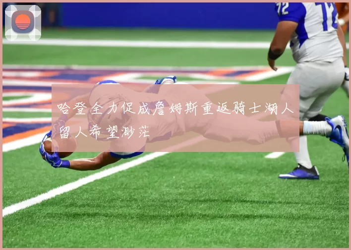 哈登全力促成詹姆斯重返骑士湖人留人希望渺茫