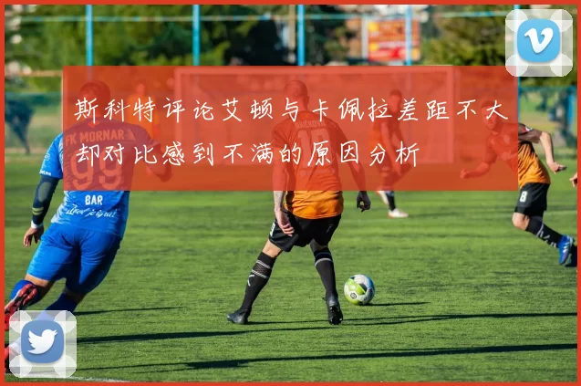 斯科特评论艾顿与卡佩拉差距不大却对比感到不满的原因分析
