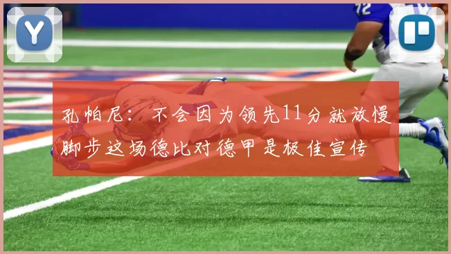 孔帕尼：不会因为领先11分就放慢脚步这场德比对德甲是极佳宣传