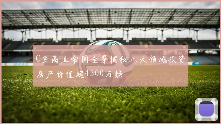 C罗商业帝国全景揭秘八大领域投资房产价值超4300万镑