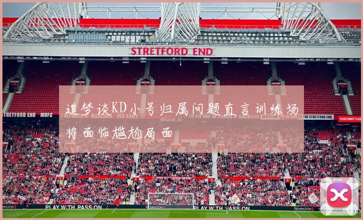 追梦谈KD小号归属问题直言训练场将面临尴尬局面