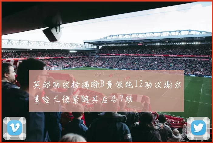 英超助攻榜揭晓B费领跑12助攻谢尔基哈兰德紧随其后各7助