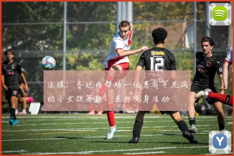 法媒：齐达内帮助一位患有罕见病的小女孩筹款，亲自现身活动