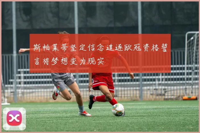 斯帕莱蒂坚定信念追逐欧冠资格誓言将梦想变为现实