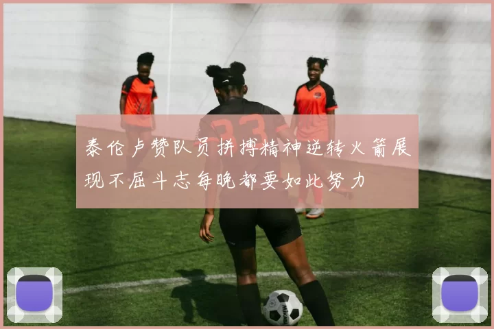 泰伦卢赞队员拼搏精神逆转火箭展现不屈斗志每晚都要如此努力