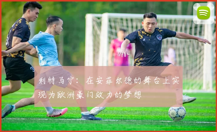 利特马宁：在安菲尔德的舞台上实现为欧洲豪门效力的梦想