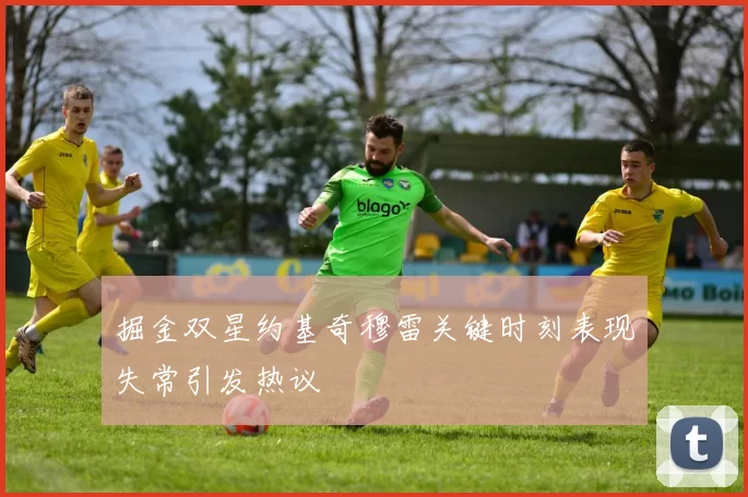 掘金双星约基奇穆雷关键时刻表现失常引发热议