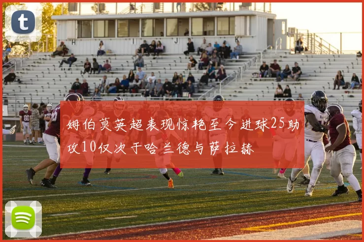 姆伯莫英超表现惊艳至今进球25助攻10仅次于哈兰德与萨拉赫