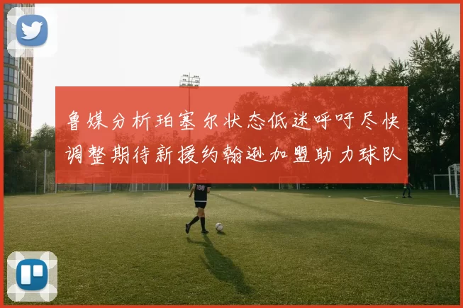 鲁媒分析珀塞尔状态低迷呼吁尽快调整期待新援约翰逊加盟助力球队