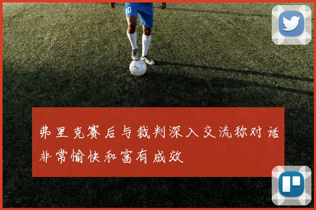 弗里克赛后与裁判深入交流称对话非常愉快和富有成效