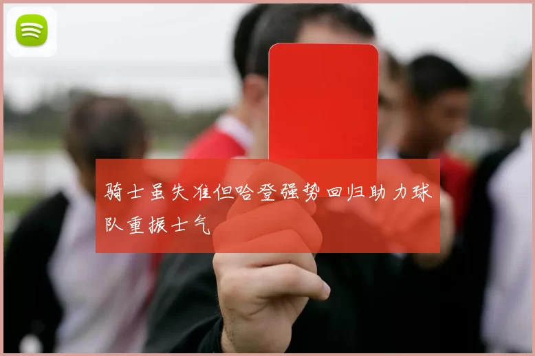 骑士虽失准但哈登强势回归助力球队重振士气