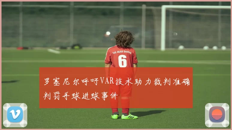 罗塞尼尔呼吁VAR技术助力裁判准确判罚手球进球事件