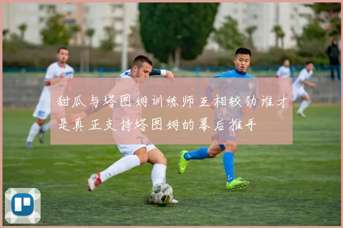 甜瓜与塔图姆训练师互相较劲谁才是真正支持塔图姆的幕后推手