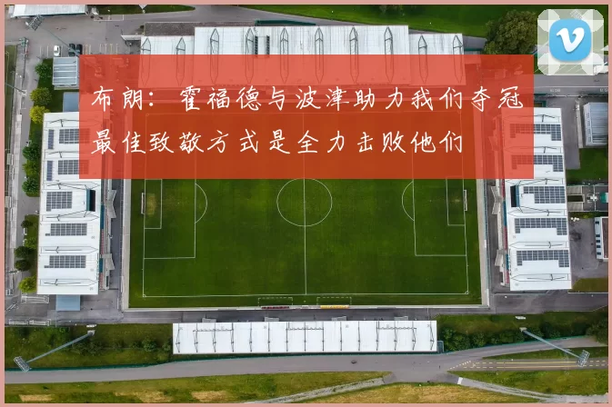 布朗：霍福德与波津助力我们夺冠最佳致敬方式是全力击败他们