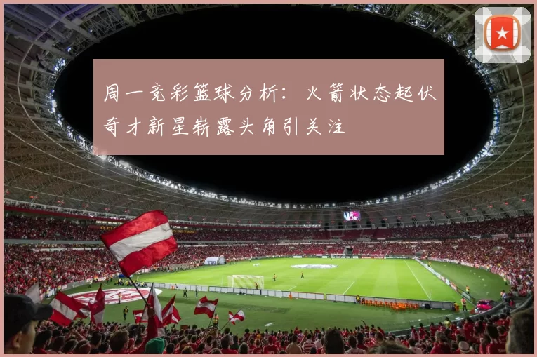 周一竞彩篮球分析：火箭状态起伏奇才新星崭露头角引关注